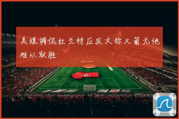 美媒调侃杜兰特应发文称火箭无他难以取胜