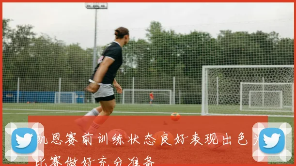 凯恩赛前训练状态良好表现出色为比赛做好充分准备