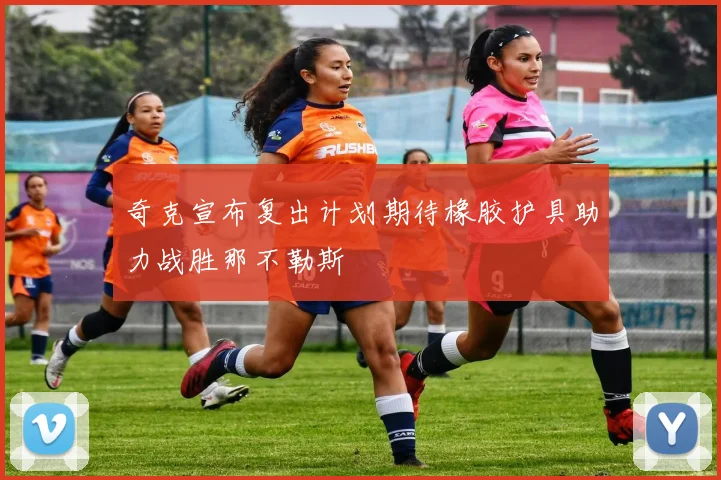 奇克宣布复出计划期待橡胶护具助力战胜那不勒斯