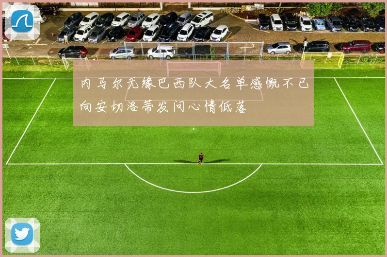 内马尔无缘巴西队大名单感慨不已向安切洛蒂发问心情低落