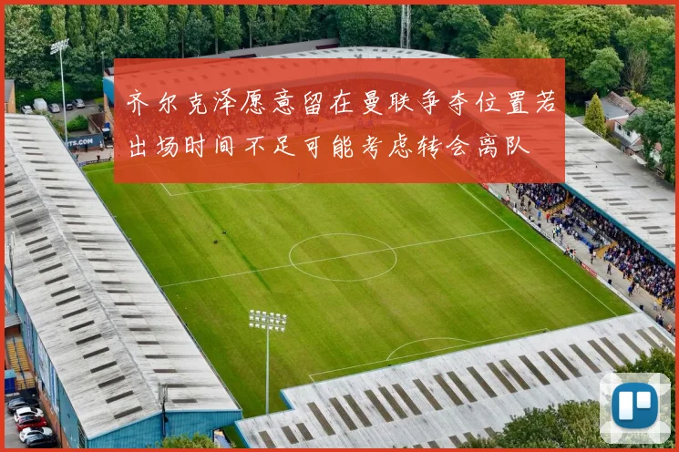 齐尔克泽愿意留在曼联争夺位置若出场时间不足可能考虑转会离队