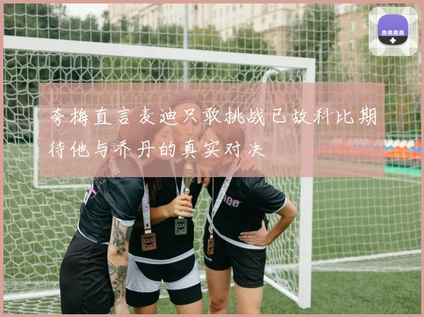 夸梅直言麦迪只敢挑战已故科比期待他与乔丹的真实对决