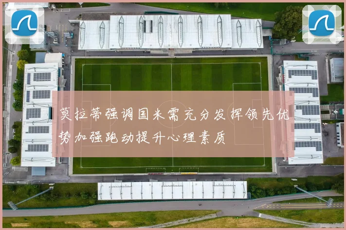 莫拉蒂强调国米需充分发挥领先优势加强跑动提升心理素质