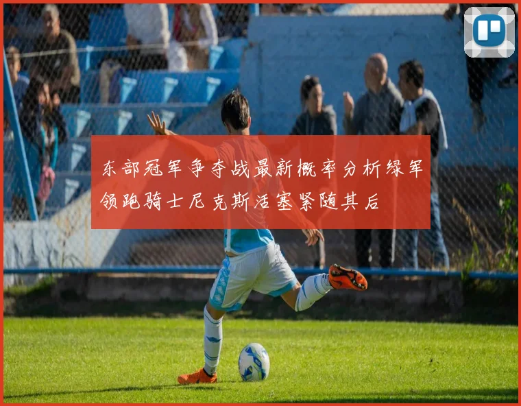 东部冠军争夺战最新概率分析绿军领跑骑士尼克斯活塞紧随其后