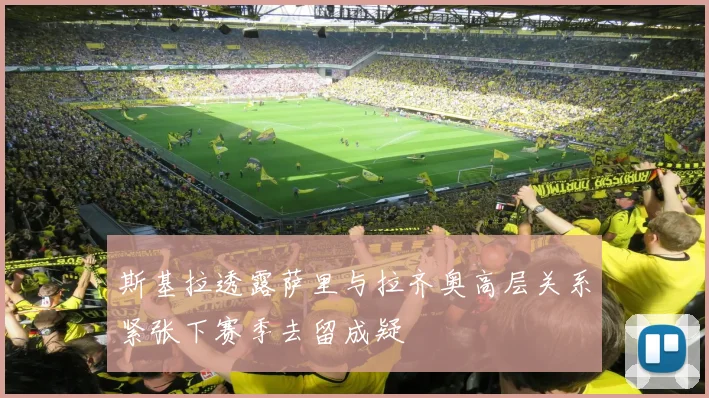 斯基拉透露萨里与拉齐奥高层关系紧张下赛季去留成疑
