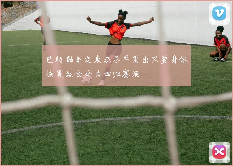 巴特勒坚定表态尽早复出只要身体恢复就会全力回归赛场