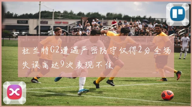 杜兰特G2遭遇严密防守仅得2分全场失误高达9次表现不佳