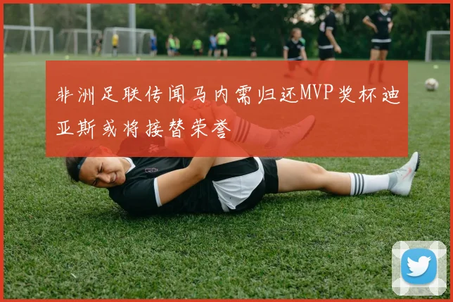 非洲足联传闻马内需归还MVP奖杯迪亚斯或将接替荣誉