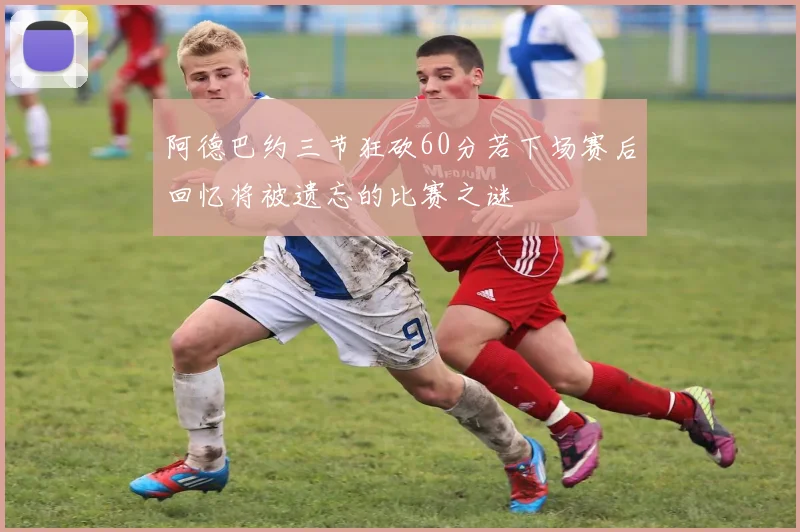阿德巴约三节狂砍60分若下场赛后回忆将被遗忘的比赛之谜