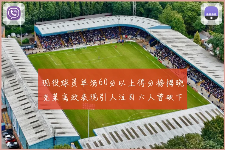 现役球员单场60分以上得分榜揭晓克莱高效表现引人注目六人曾砍下70分以上